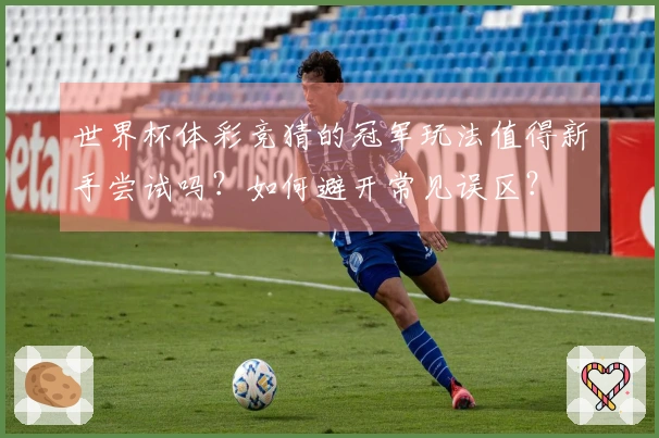 世界杯体彩竞猜的冠军玩法值得新手尝试吗？如何避开常见误区？