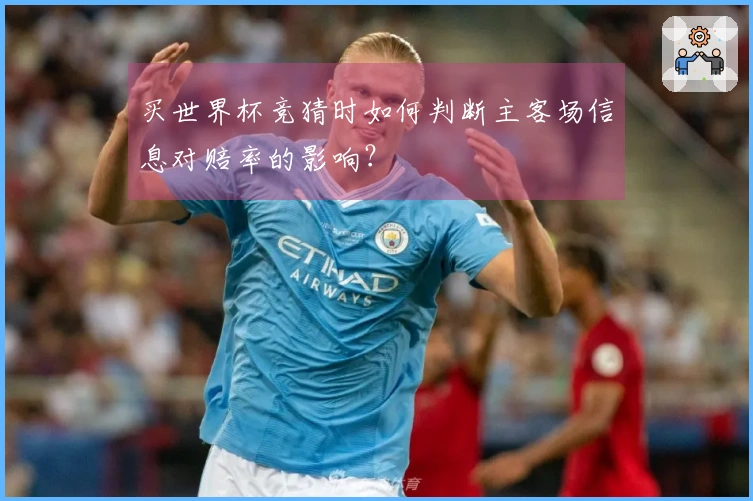 买世界杯竞猜时如何判断主客场信息对赔率的影响？