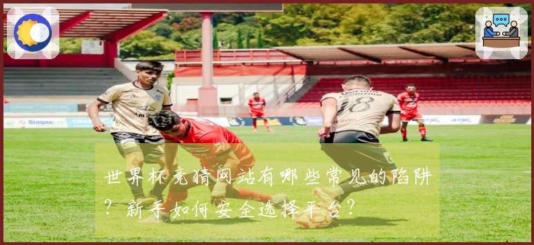 世界杯竞猜网站有哪些常见的陷阱？新手如何安全选择平台？