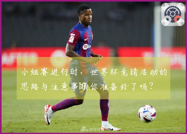 小组赛进行时，世界杯竞猜活动的思路与注意事项你准备好了吗？