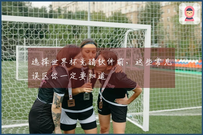 选择世界杯竞猜软件前，这些常见误区你一定要知道