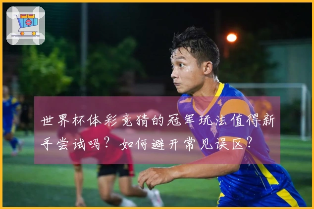 世界杯体彩竞猜的冠军玩法值得新手尝试吗？如何避开常见误区？