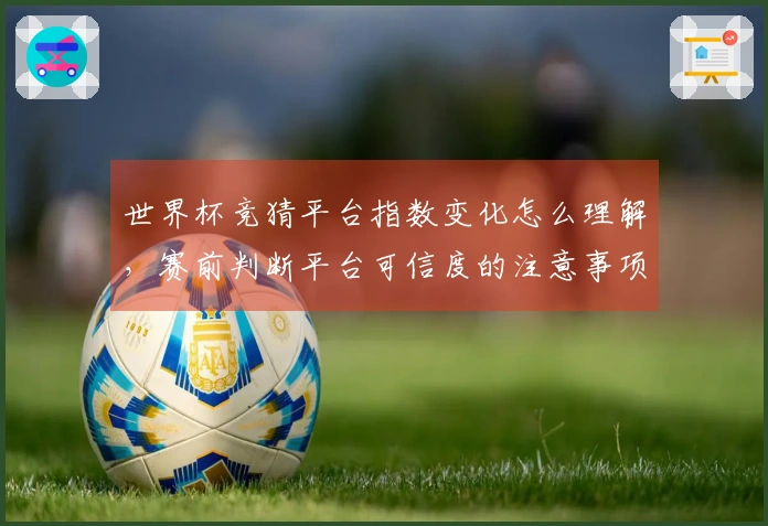 世界杯竞猜平台指数变化怎么理解，赛前判断平台可信度的注意事项