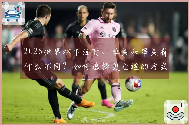 2026世界杯下注时，单关和串关有什么不同？如何选择更合适的方式？