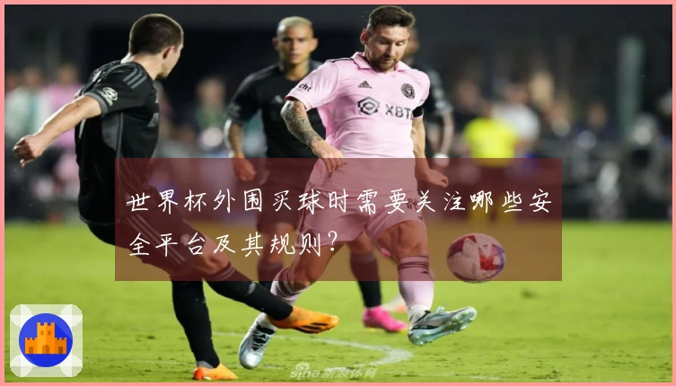 世界杯外围买球时需要关注哪些安全平台及其规则？