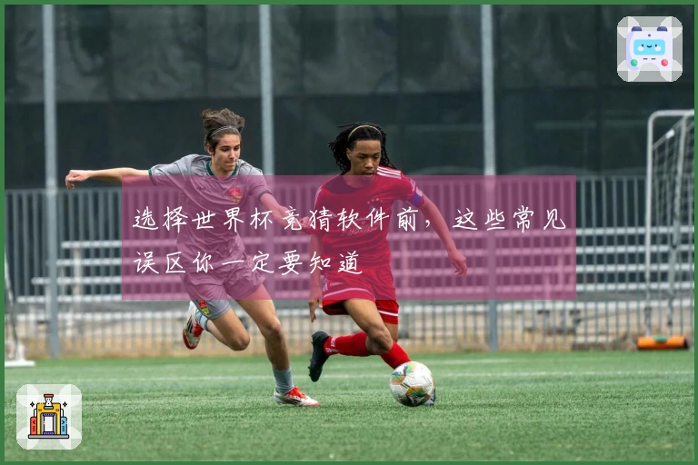 选择世界杯竞猜软件前，这些常见误区你一定要知道