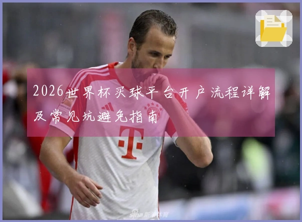 2026世界杯买球平台开户流程详解及常见坑避免指南