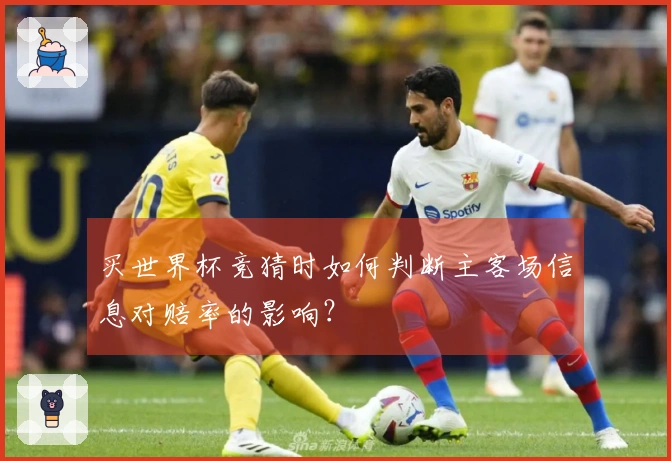买世界杯竞猜时如何判断主客场信息对赔率的影响？