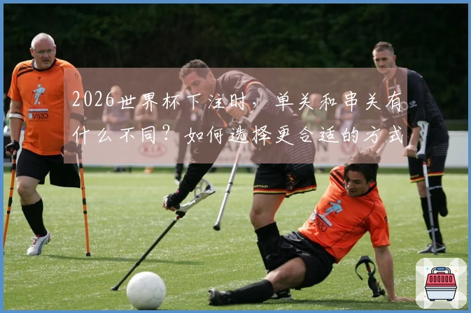 2026世界杯下注时，单关和串关有什么不同？如何选择更合适的方式？