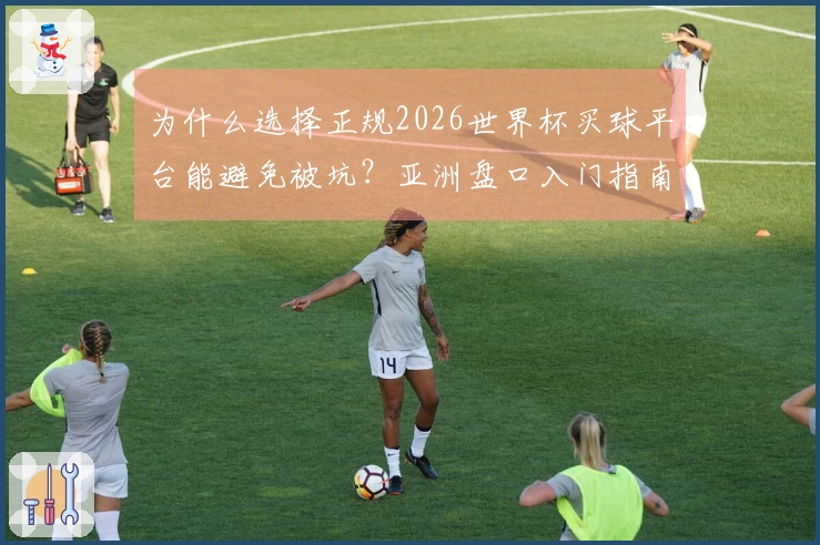 为什么选择正规2026世界杯买球平台能避免被坑？亚洲盘口入门指南